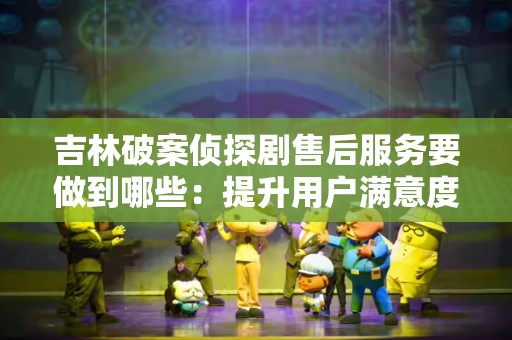 吉林破案侦探剧售后服务要做到哪些：提升用户满意度的关键