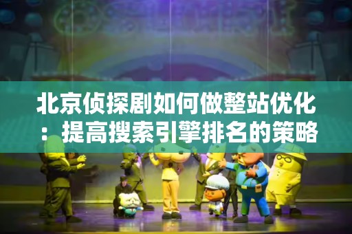 北京侦探剧如何做整站优化：提高搜索引擎排名的策略