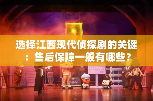 选择江西现代侦探剧的关键：售后保障一般有哪些？