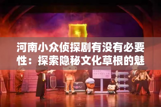 河南小众侦探剧有没有必要性：探索隐秘文化草根的魅力