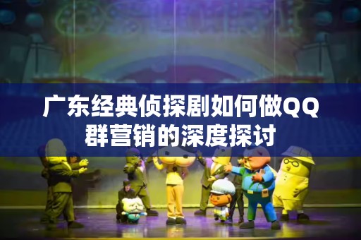广东经典侦探剧如何做QQ群营销的深度探讨