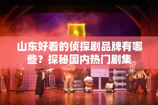 山东好看的侦探剧品牌有哪些？探秘国内热门剧集