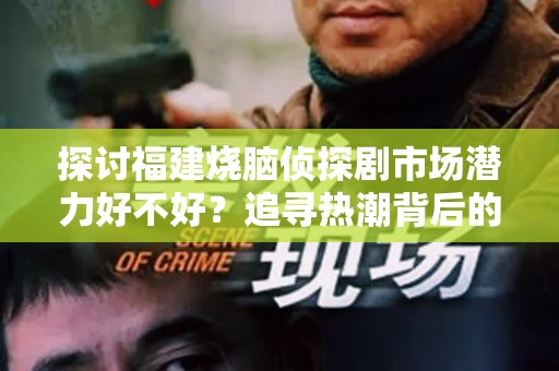 探讨福建烧脑侦探剧市场潜力好不好？追寻热潮背后的机遇与挑战