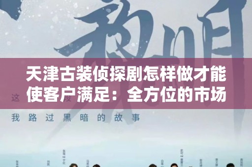 天津古装侦探剧怎样做才能使客户满足：全方位的市场策略与制作技巧