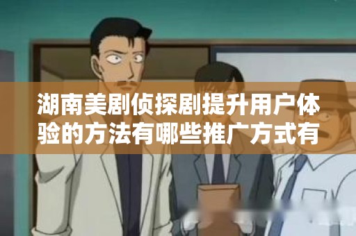 湖南美剧侦探剧提升用户体验的方法有哪些推广方式有哪些