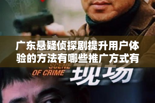 广东悬疑侦探剧提升用户体验的方法有哪些推广方式有哪些