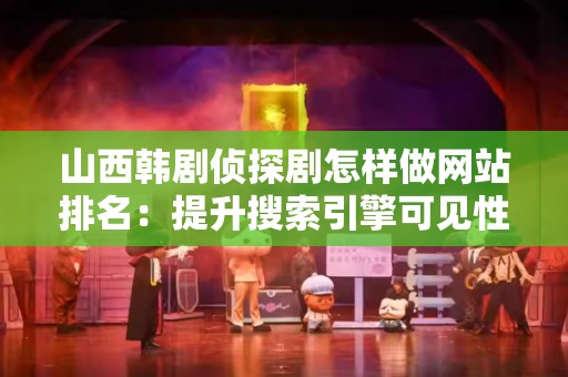山西韩剧侦探剧怎样做网站排名：提升搜索引擎可见性的全攻略