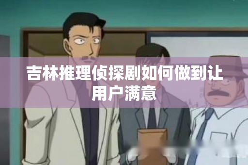 吉林推理侦探剧如何做到让用户满意