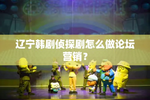 辽宁韩剧侦探剧怎么做论坛营销？