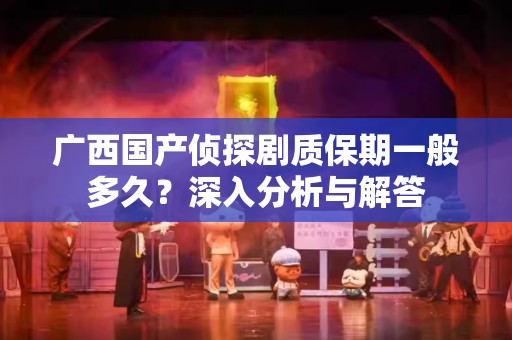 广西国产侦探剧质保期一般多久？深入分析与解答