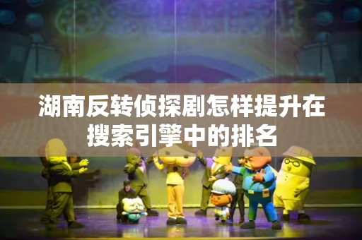 湖南反转侦探剧怎样提升在搜索引擎中的排名