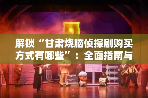 解锁“甘肃烧脑侦探剧购买方式有哪些”：全面指南与探讨