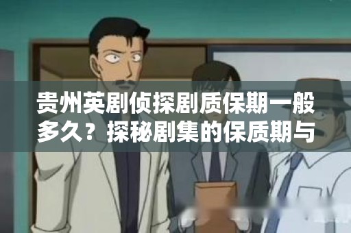 贵州英剧侦探剧质保期一般多久？探秘剧集的保质期与收藏价值