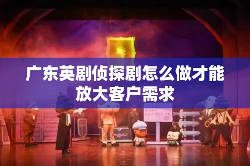 广东英剧侦探剧怎么做才能放大客户需求