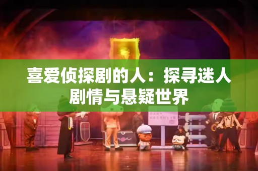 喜爱侦探剧的人：探寻迷人剧情与悬疑世界