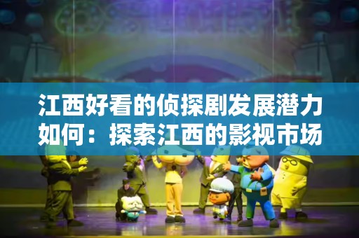 江西好看的侦探剧发展潜力如何：探索江西的影视市场