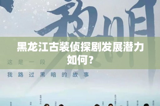黑龙江古装侦探剧发展潜力如何？