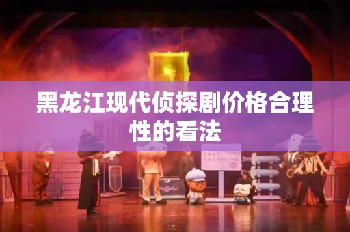 黑龙江现代侦探剧价格合理性的看法