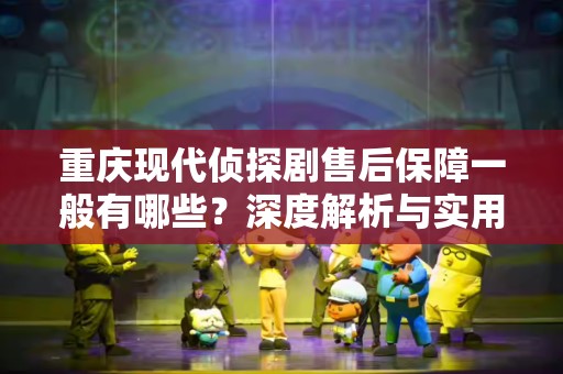 重庆现代侦探剧售后保障一般有哪些？深度解析与实用指南