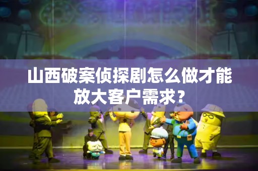 山西破案侦探剧怎么做才能放大客户需求？