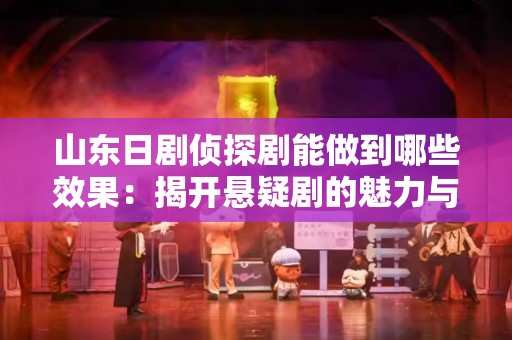 山东日剧侦探剧能做到哪些效果：揭开悬疑剧的魅力与价值