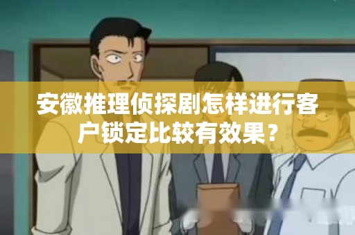 安徽推理侦探剧怎样进行客户锁定比较有效果？