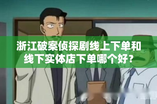 浙江破案侦探剧线上下单和线下实体店下单哪个好？