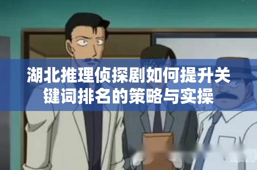 湖北推理侦探剧如何提升关键词排名的策略与实操
