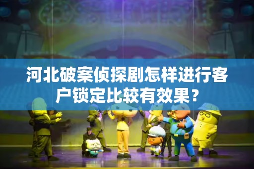 河北破案侦探剧怎样进行客户锁定比较有效果？