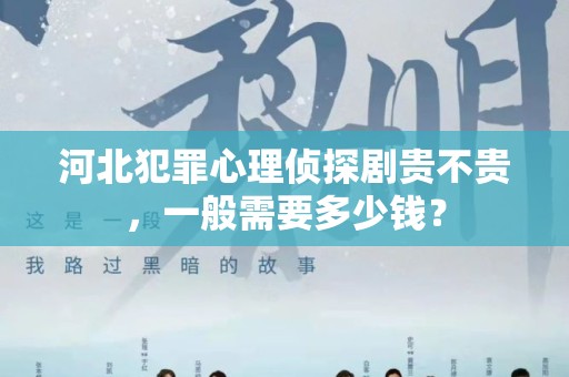 河北犯罪心理侦探剧贵不贵，一般需要多少钱？