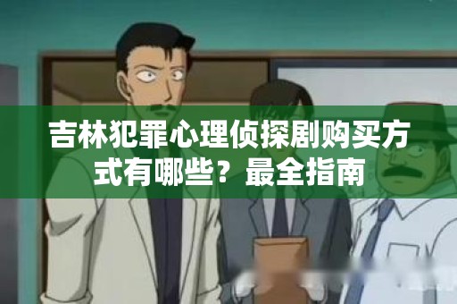 吉林犯罪心理侦探剧购买方式有哪些？最全指南
