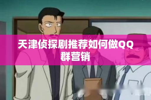 天津侦探剧推荐如何做QQ群营销