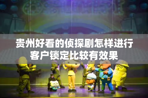 贵州好看的侦探剧怎样进行客户锁定比较有效果