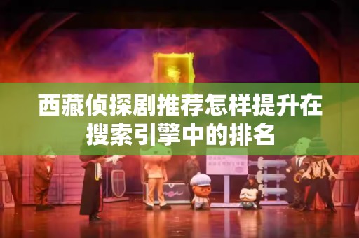 西藏侦探剧推荐怎样提升在搜索引擎中的排名