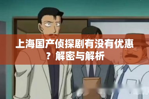 上海国产侦探剧有没有优惠？解密与解析