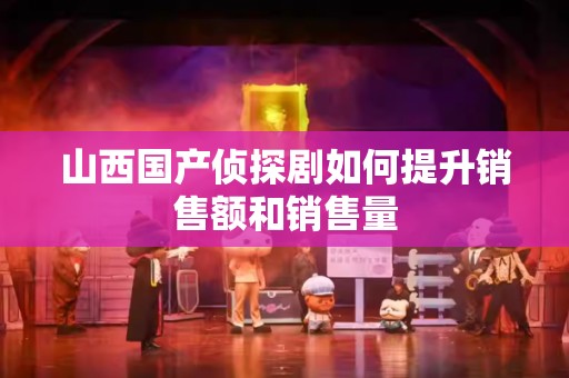 山西国产侦探剧如何提升销售额和销售量