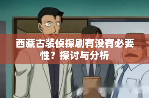 西藏古装侦探剧有没有必要性？探讨与分析