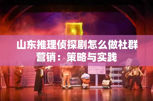 山东推理侦探剧怎么做社群营销：策略与实践
