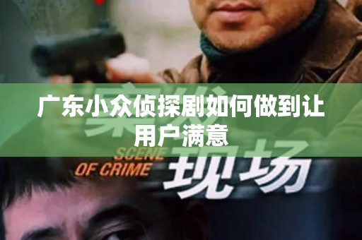 广东小众侦探剧如何做到让用户满意