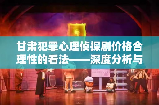 甘肃犯罪心理侦探剧价格合理性的看法——深度分析与讨论