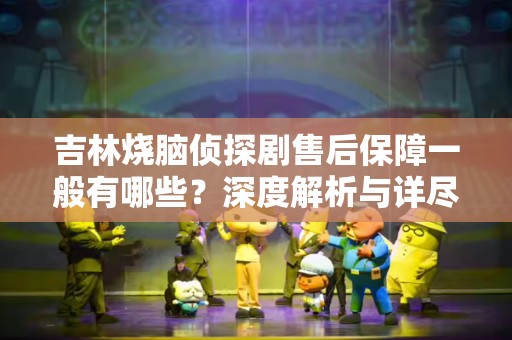 吉林烧脑侦探剧售后保障一般有哪些？深度解析与详尽指南