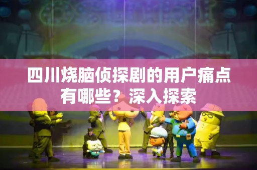 四川烧脑侦探剧的用户痛点有哪些？深入探索