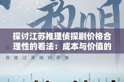 探讨江苏推理侦探剧价格合理性的看法：成本与价值的平衡