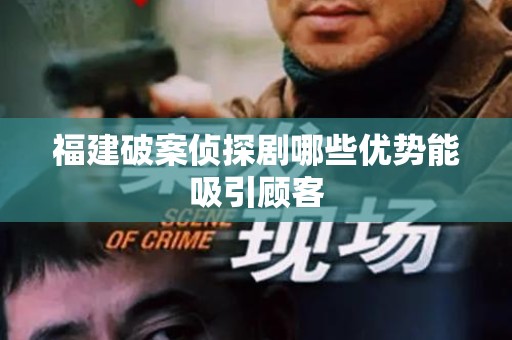 福建破案侦探剧哪些优势能吸引顾客