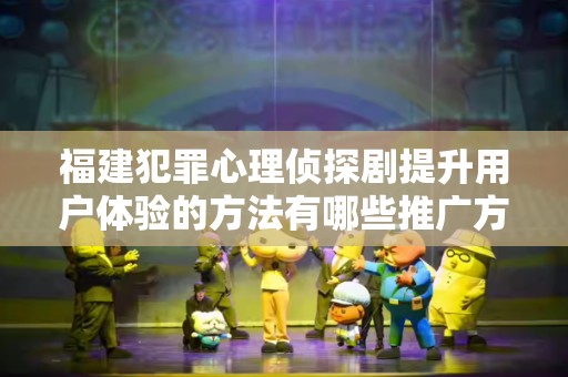 福建犯罪心理侦探剧提升用户体验的方法有哪些推广方式有哪些